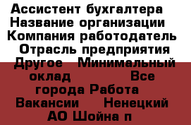 Ассистент бухгалтера › Название организации ­ Компания-работодатель › Отрасль предприятия ­ Другое › Минимальный оклад ­ 17 000 - Все города Работа » Вакансии   . Ненецкий АО,Шойна п.